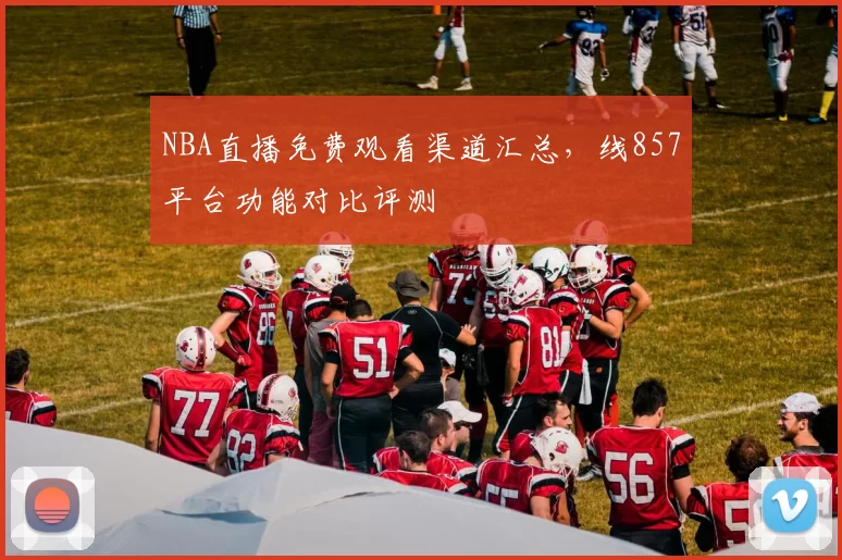NBA直播免费观看渠道汇总,线857平台功能对比评测