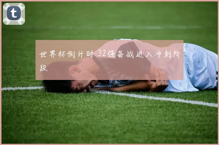 世界杯倒计时 32强备战进入冲刺阶段