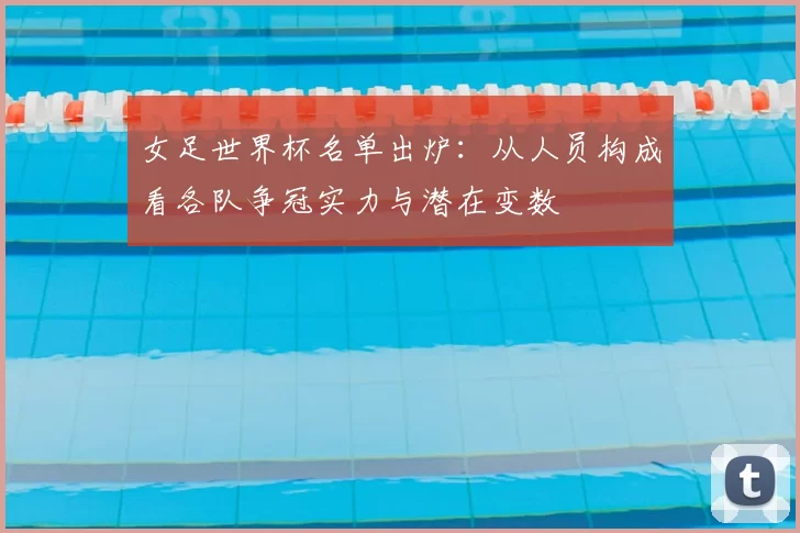 女足世界杯名单出炉：从人员构成看各队争冠实力与潜在变数