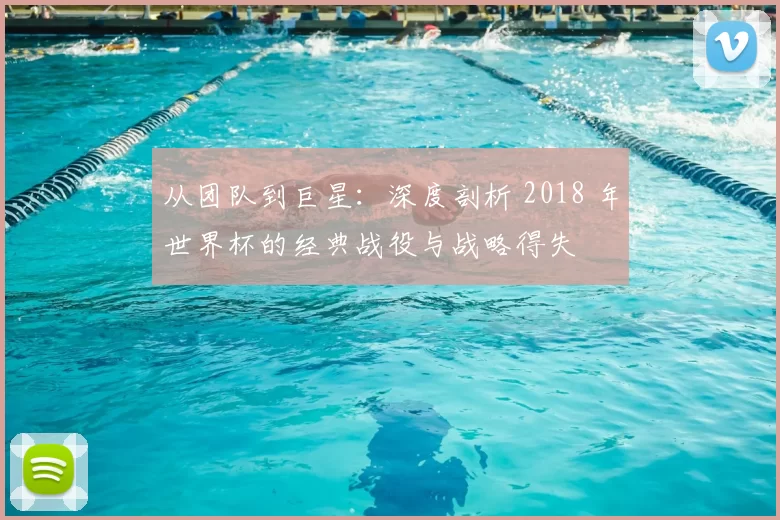 从团队到巨星:深度剖析 2018 年世界杯的经典战役与战略得失