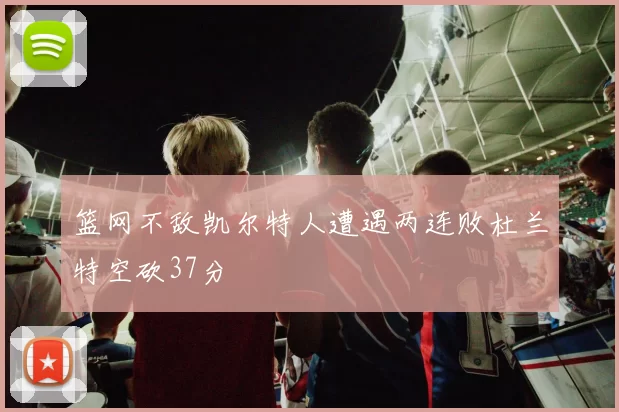 篮网不敌凯尔特人遭遇两连败杜兰特空砍37分