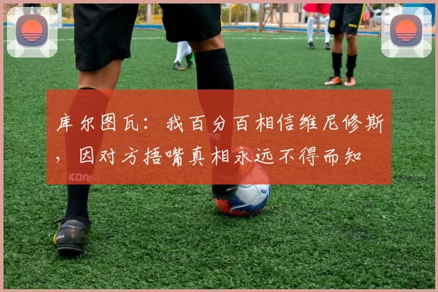 库尔图瓦:我百分百相信维尼修斯,因对方捂嘴真相永远不得而知