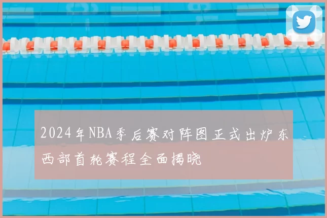 2024年NBA季后赛对阵图正式出炉东西部首轮赛程全面揭晓