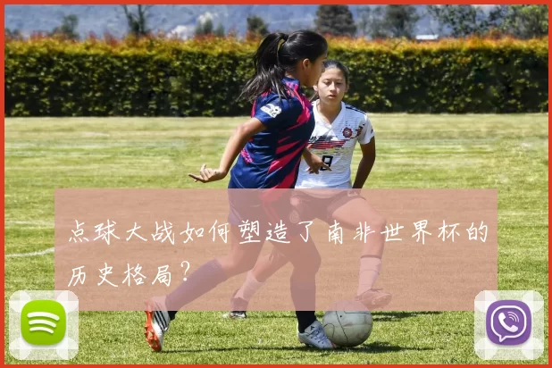 点球大战如何塑造了南非世界杯的历史格局？