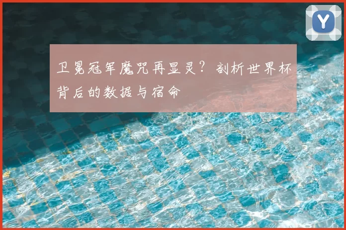 卫冕冠军魔咒再显灵?剖析世界杯背后的数据与宿命