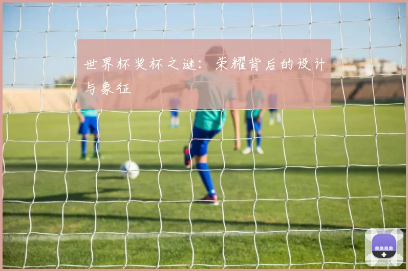 世界杯奖杯之谜:荣耀背后的设计与象征