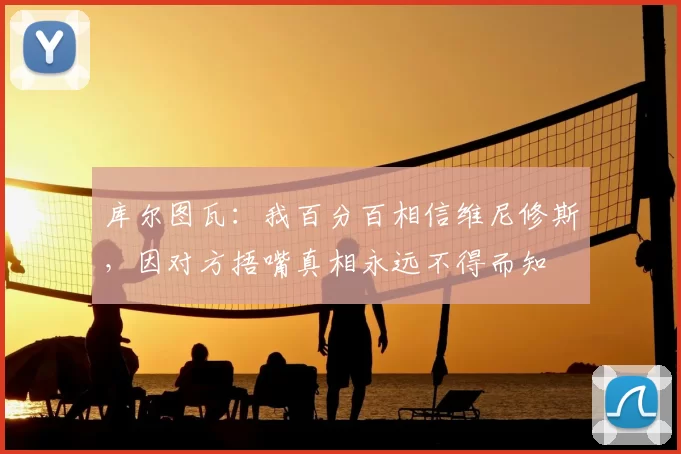 库尔图瓦：我百分百相信维尼修斯，因对方捂嘴真相永远不得而知