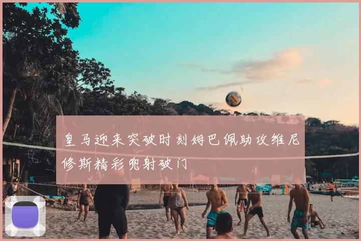 皇马迎来突破时刻姆巴佩助攻维尼修斯精彩兜射破门