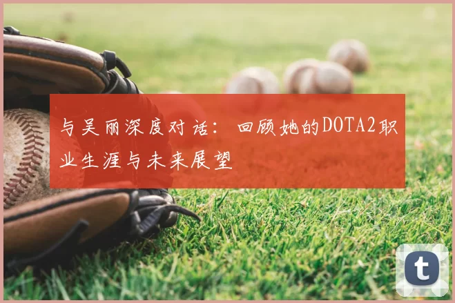 与吴丽深度对话:回顾她的DOTA2职业生涯与未来展望