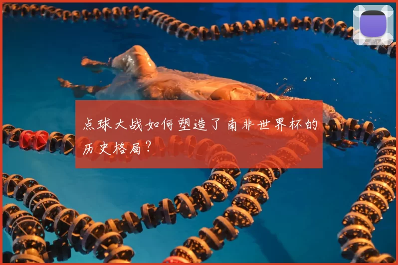 点球大战如何塑造了南非世界杯的历史格局?