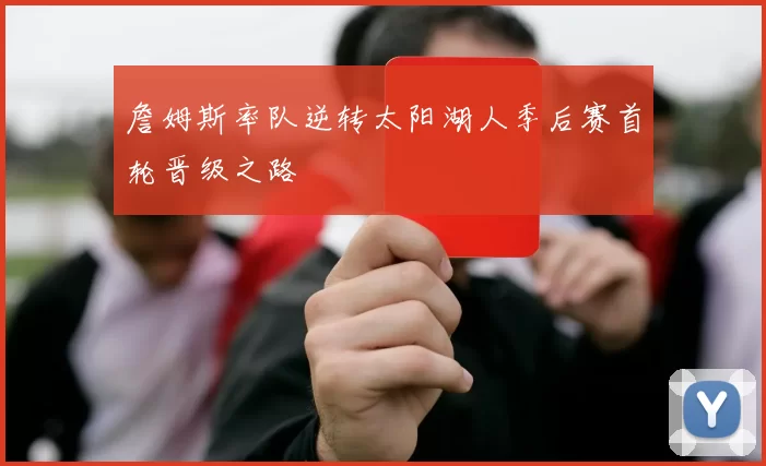 詹姆斯率队逆转太阳湖人季后赛首轮晋级之路