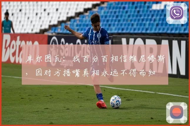库尔图瓦:我百分百相信维尼修斯,因对方捂嘴真相永远不得而知
