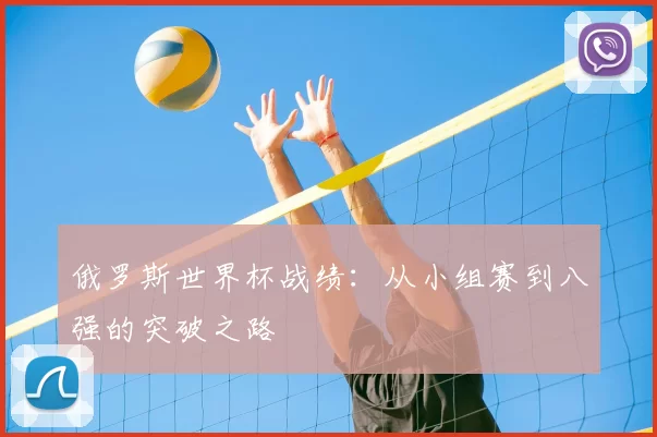 俄罗斯世界杯战绩:从小组赛到八强的突破之路