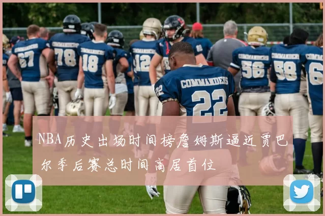 NBA历史出场时间榜詹姆斯逼近贾巴尔季后赛总时间高居首位