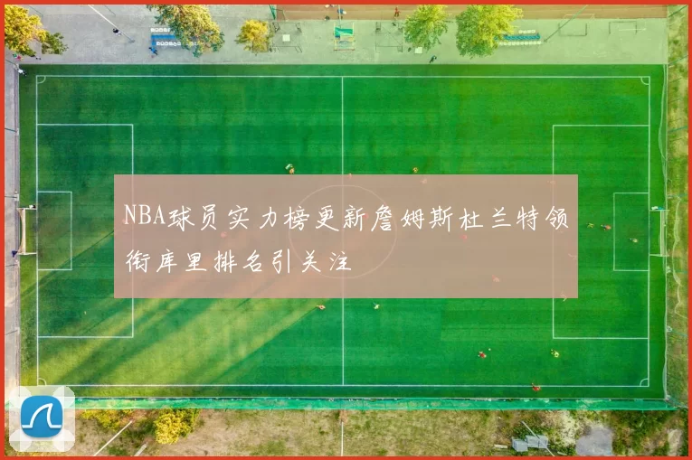 NBA球员实力榜更新詹姆斯杜兰特领衔库里排名引关注