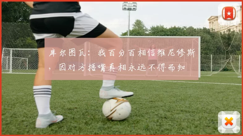 库尔图瓦:我百分百相信维尼修斯,因对方捂嘴真相永远不得而知