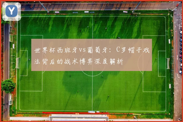 世界杯西班牙vs葡萄牙:C罗帽子戏法背后的战术博弈深度解析