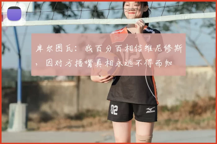 库尔图瓦:我百分百相信维尼修斯,因对方捂嘴真相永远不得而知