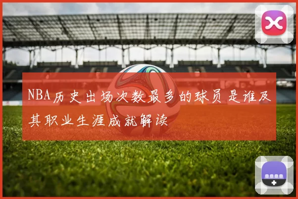 NBA历史出场次数最多的球员是谁及其职业生涯成就解读