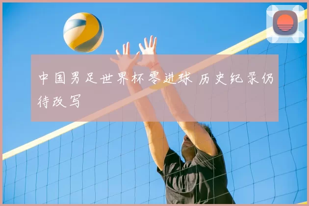 中国男足世界杯零进球 历史纪录仍待改写