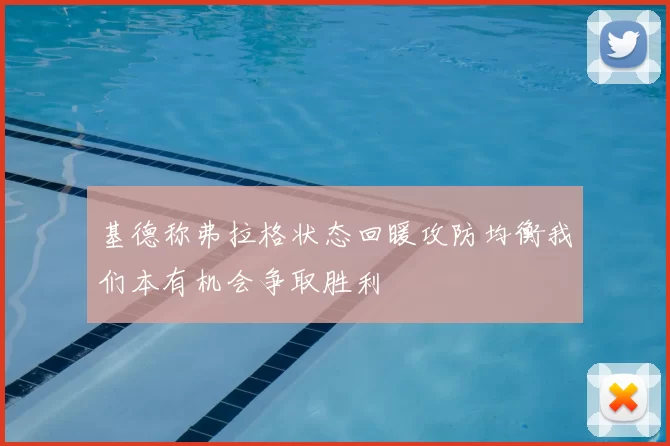 基德称弗拉格状态回暖攻防均衡我们本有机会争取胜利