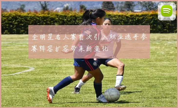 全明星名人赛首次引入职业选手参赛阵容扩容带来新变化