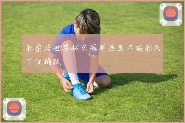 彩票店世界杯买冠军热度不减彩民下注踊跃